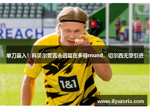 单刀直入！科贝尔誓言永远留在多特mund，切尔西无望引进