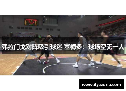 弗拉门戈对阵吸引球迷 塞梅多：球场空无一人